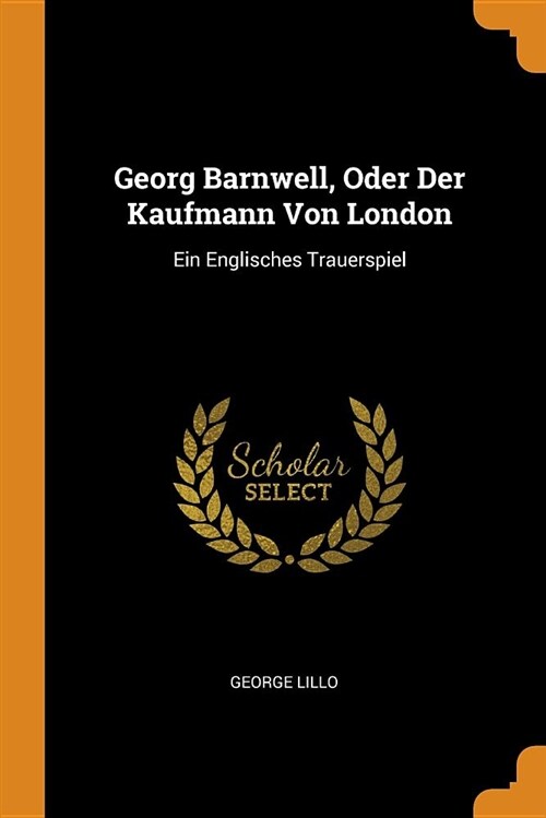 Georg Barnwell, Oder Der Kaufmann Von London: Ein Englisches Trauerspiel (Paperback)