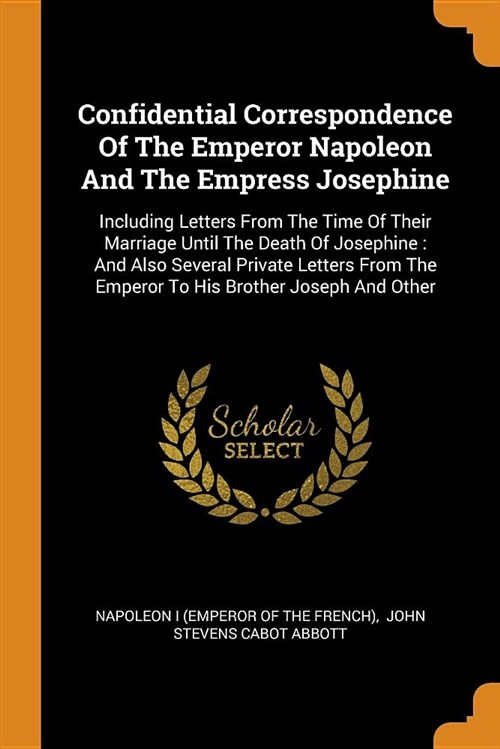 Confidential Correspondence of the Emperor Napoleon and the Empress Josephine: Including Letters from the Time of Their Marriage Until the Death of Jo (Paperback)