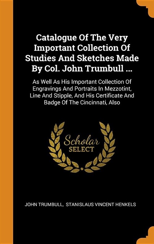 Catalogue of the Very Important Collection of Studies and Sketches Made by Col. John Trumbull ...: As Well as His Important Collection of Engravings a (Hardcover)