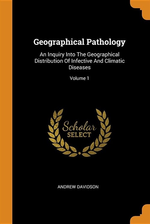 Geographical Pathology: An Inquiry Into the Geographical Distribution of Infective and Climatic Diseases; Volume 1 (Paperback)