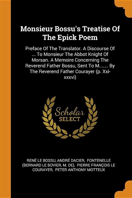 Monsieur Bossus Treatise of the Epick Poem: Preface of the Translator. a Discourse of ... to Monsieur the Abbot Knight of Morsan. a Memoire Concernin (Paperback)