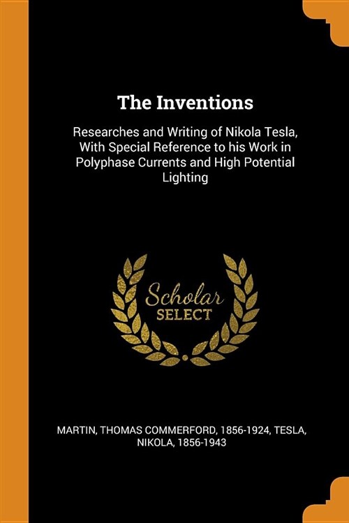 The Inventions: Researches and Writing of Nikola Tesla, with Special Reference to His Work in Polyphase Currents and High Potential Li (Paperback)