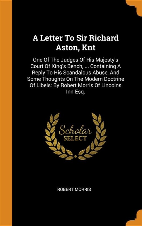 A Letter to Sir Richard Aston, Knt: One of the Judges of His Majestys Court of Kings Bench, ... Containing a Reply to His Scandalous Abuse, and Some (Hardcover)