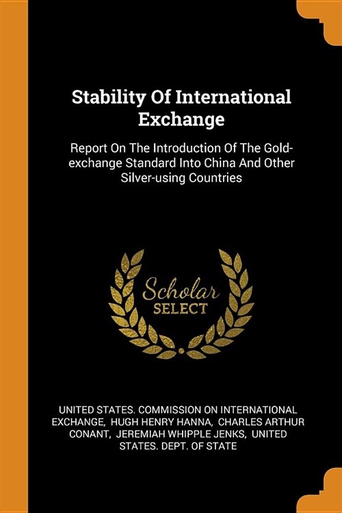 Stability of International Exchange: Report on the Introduction of the Gold-Exchange Standard Into China and Other Silver-Using Countries (Paperback)