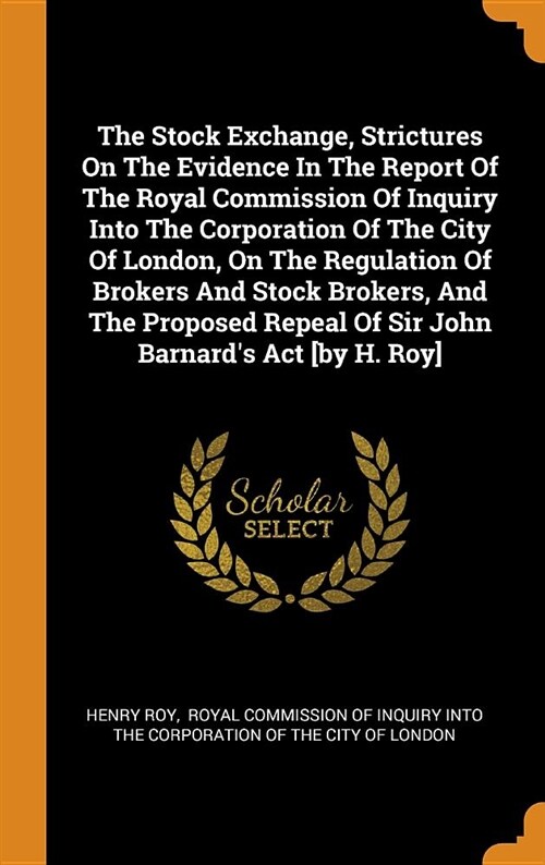 The Stock Exchange, Strictures on the Evidence in the Report of the Royal Commission of Inquiry Into the Corporation of the City of London, on the Reg (Hardcover)