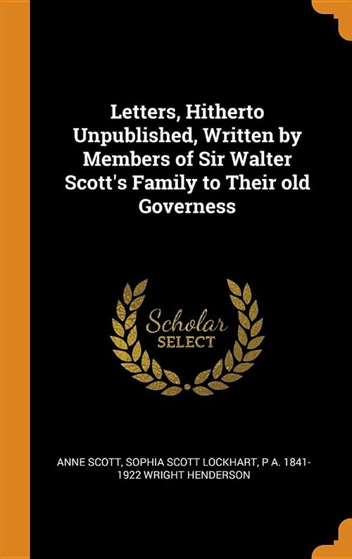 Letters, Hitherto Unpublished, Written by Members of Sir Walter Scotts Family to Their Old Governess (Hardcover)