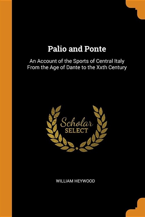 Palio and Ponte: An Account of the Sports of Central Italy from the Age of Dante to the Xxth Century (Paperback)