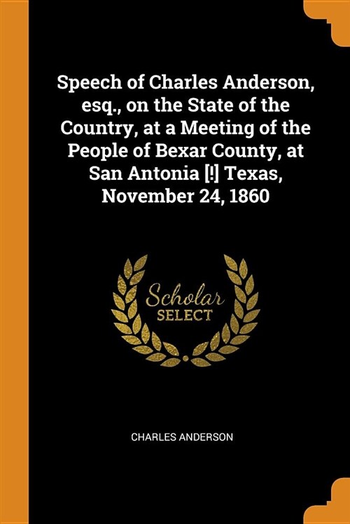 Speech of Charles Anderson, Esq., on the State of the Country, at a Meeting of the People of Bexar County, at San Antonia [!] Texas, November 24, 1860 (Paperback)