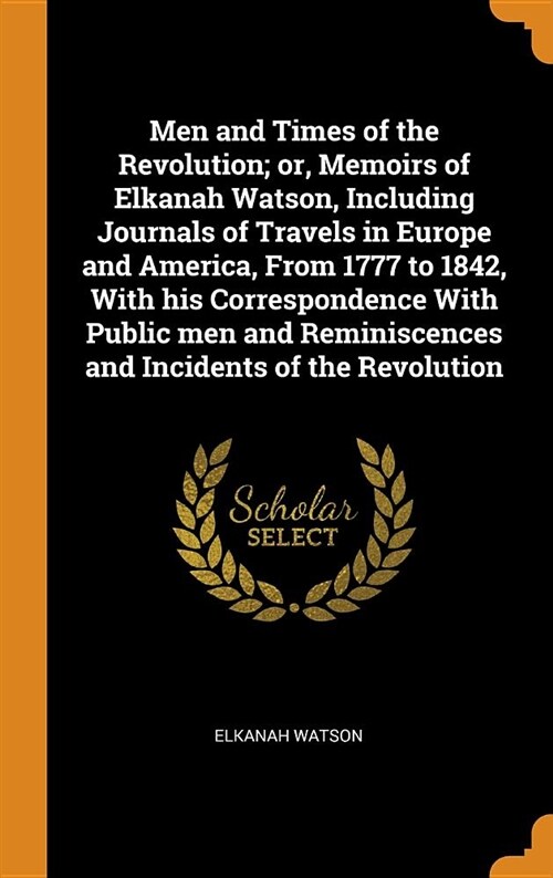 Men and Times of the Revolution; Or, Memoirs of Elkanah Watson, Including Journals of Travels in Europe and America, from 1777 to 1842, with His Corre (Hardcover)