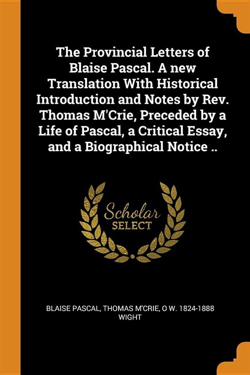 The Provincial Letters of Blaise Pascal. a New Translation with Historical Introduction and Notes by Rev. Thomas mCrie, Preceded by a Life of Pascal, (Paperback)