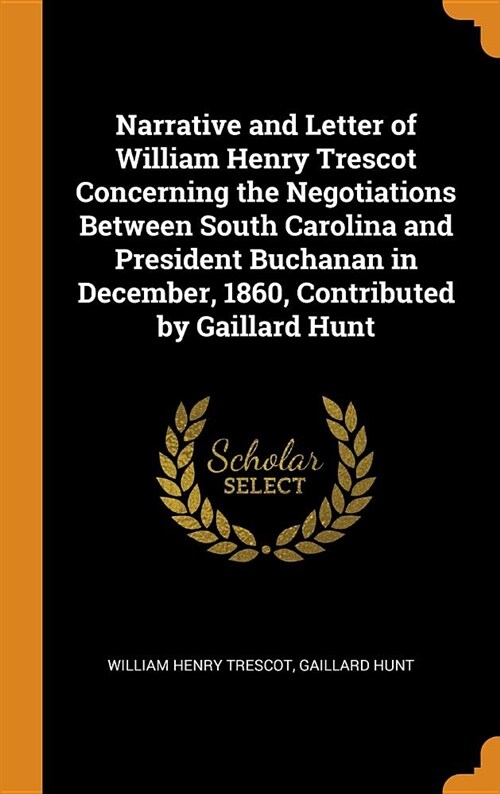 Narrative and Letter of William Henry Trescot Concerning the Negotiations Between South Carolina and President Buchanan in December, 1860, Contributed (Hardcover)