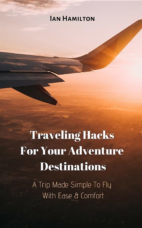 A Trip Made Simple to Fly with Ease & Comfort: Traveling Hacks for Your Adventure Destinations (Paperback)