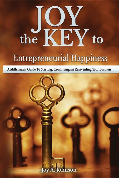 Joy, the Key to Entrepreneurial Happiness: A Millennials Guide to Starting, Continuing and Reinventing Your Business (Paperback)