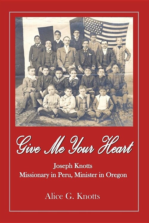 Give Me Your Heart: Joseph Knotts, Missionary in Peru, Minister in Oregon (Paperback)