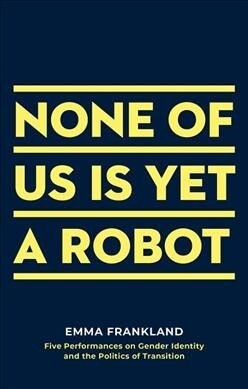 None of Us Is Yet a Robot : Five Performances on Gender Identity and the Politics of Transition (Paperback)