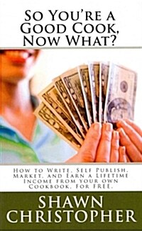 So Youre a Good Cook, Now What?: How to Write, Self Publish, Market, and Earn a Lifetime Income from Your Own Cookbook, for Free. (Paperback)