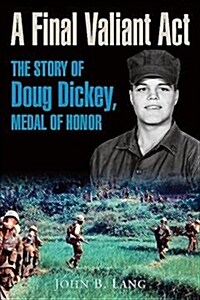 A Final Valiant ACT: The Story of Doug Dickey, Medal of Honor (Hardcover)