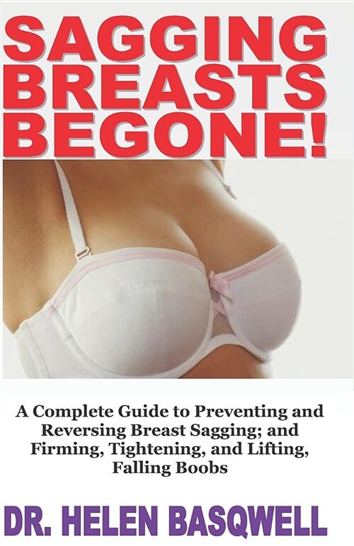 Sagging Breasts Begone!: A Complete Guide to Preventing and Reversing Breast Sagging; And Firming, Tightening, and Lifting, Falling Boobs (Paperback)