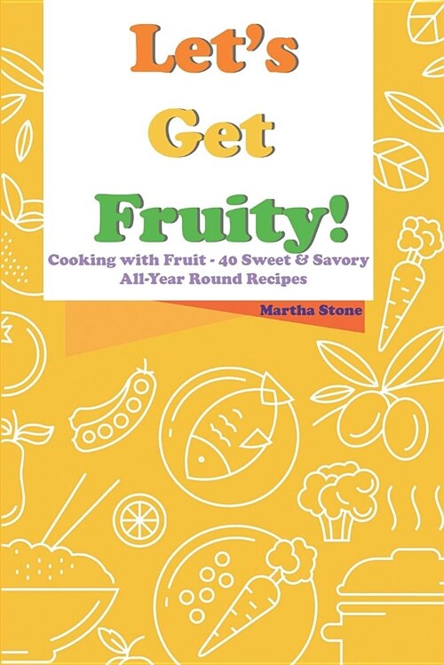 Lets Get Fruity!: Cooking with Fruit - 40 Sweet & Savory All-Year Round Recipes (Paperback)