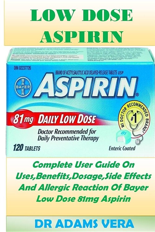 Low Dose Aspirin: Complete User Guide on Uses, Benefits, Dosage, Side Effects and Allergic Reaction of Bayer Low Dose 81mg Aspirin (Paperback)