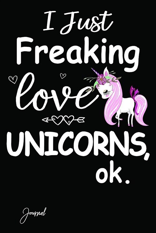 I Just Freaking Love Unicorns Ok Journal: 140 Blank Lined Pages - 6 X 9 Notebook with Cute Unicorn Print on the Cover (Paperback)