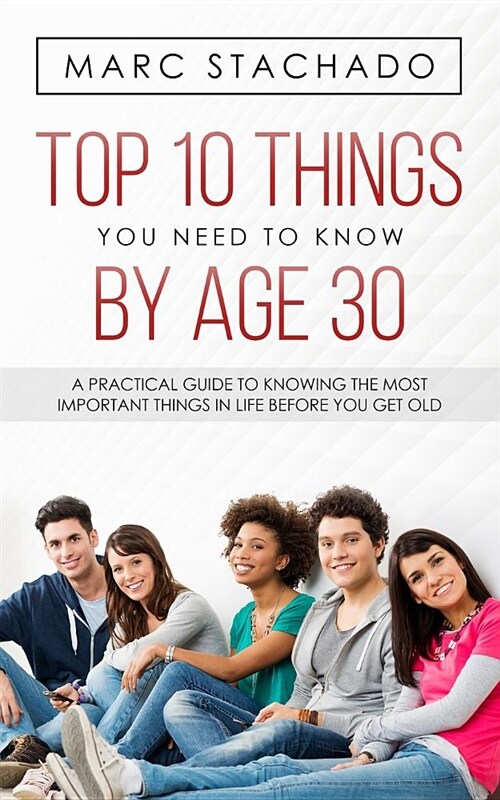 Top 10 Thing You Need to Know by Age 30: A Practical Guide to Knowing the Most Important Things in Life Before You Get Old (Paperback)