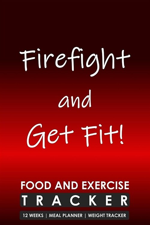 Firefight and Get Fit, Food and Exercise Tracker 12 Weeks Meal Planner Weight Tracker: Food and Fitness Minding Templates in a Journal for Firefighter (Paperback)