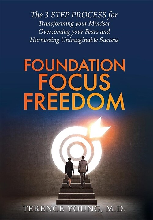 Foundation Focus Freedom: The Three Step Process for Transforming Your Mindset, Overcoming Your Fears and Harnessing Unimaginable Success (Hardcover)