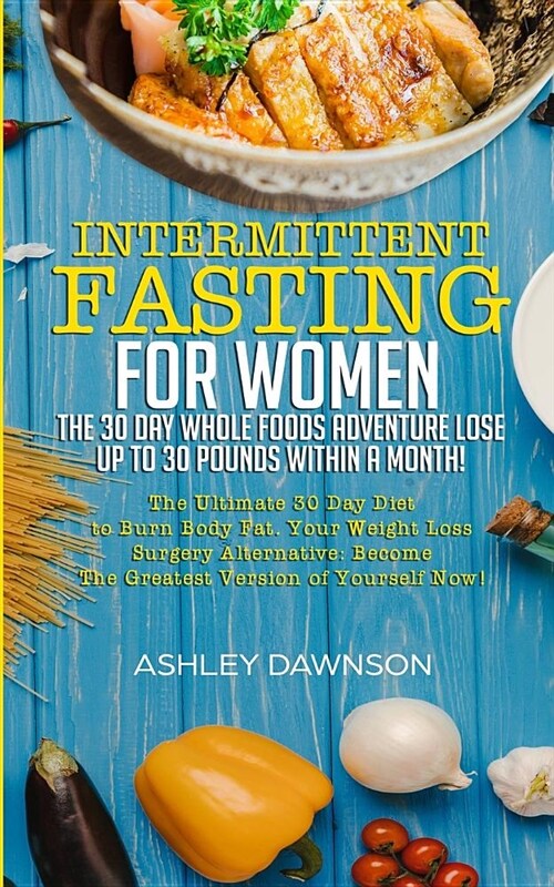 Intermittent Fasting for Women: The 30 Day Whole Foods Adventure Lose Up to 30 Pounds Within a Month!: The Ultimate 30 Day Diet to Burn Body Fat. Your (Paperback)
