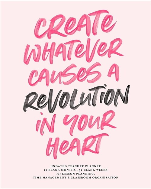 Create Whatever Causes a Revolution in Your Heart, Undated Teacher Planner, 12 Blank Months & 52 Blank Weeks: Cute Pink Brush Lettering Inspirational (Paperback)