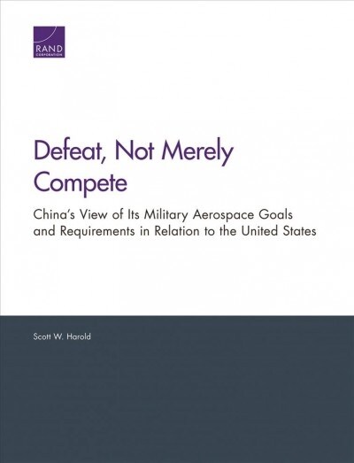 Defeat, Not Merely Compete: Chinas View of Its Military Aerospace Goals and Requirements in Relation to the United States (Paperback)