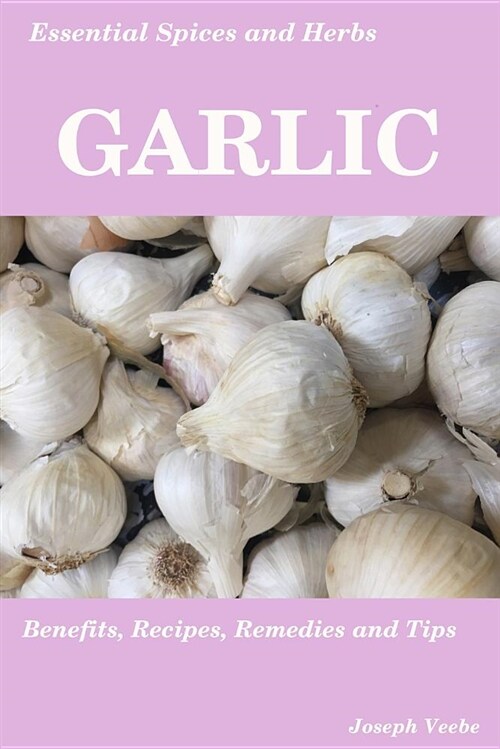 Essential Spices & Herbs: Garlic: The Natural Anti-Biotic, Heart Healthy, Anti-Cancer and Detox Food. Recipes Included. (Paperback)