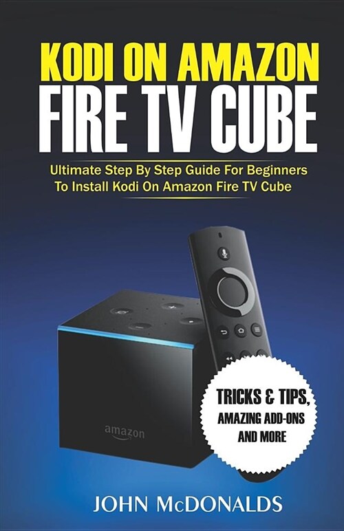 Kodi on Amazon Fire TV Cube: Ultimate Step by Step Guide for Beginners to Install Kodi on Amazon Fire TV Cube, Tricks and Tips, Amazing Add-Ons and (Paperback)