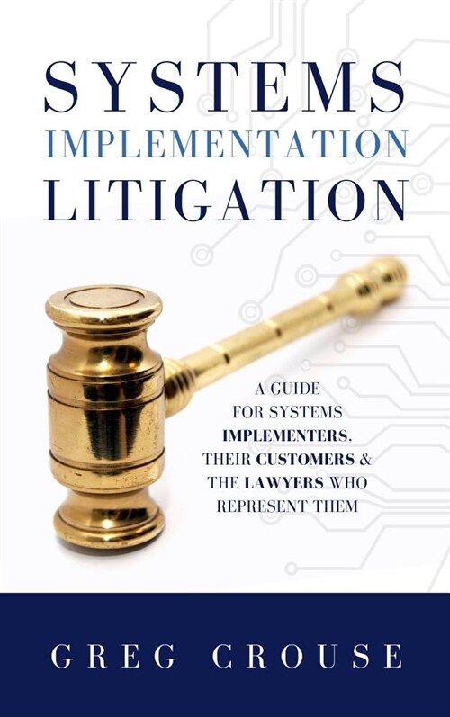 Systems Implementation Litigation: A Guide for Systems Implementers, Their Customers and the Lawyers Who Represent Them (Hardcover)