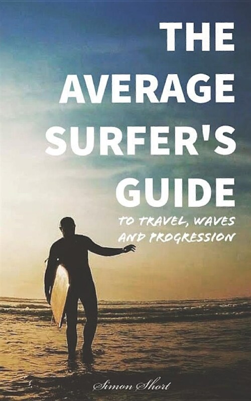 The Average Surfers Guide: To Travel, Waves and Progression (Paperback)