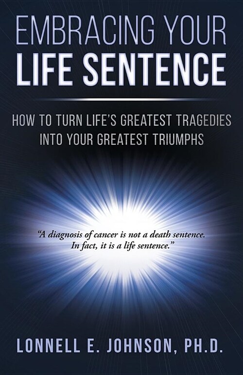 Embracing Your Life Sentence: How to Turn Life Greatest Tragedies Into Your Greatest Triumphs (Paperback)