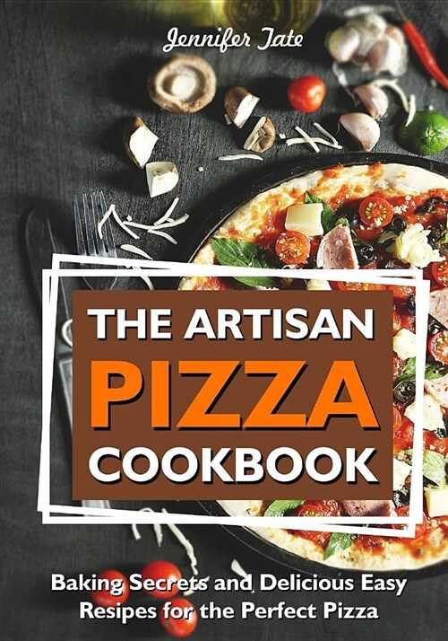 The Artisan Pizza Cookbook: Baking Secrets and Delicious Easy Recipes for the Perfect Pizza (Paperback)