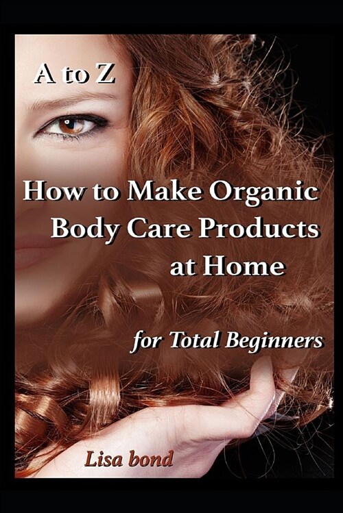 A to Z How to Make Organic Body Care Products at Home for Total Beginners (Paperback)