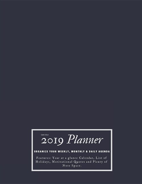 Dark Blue 2019 Planner Organize Your Weekly, Monthly, & Daily Agenda: Features Year at a Glance Calendar, List of Holidays, Motivational Quotes and Pl (Paperback)