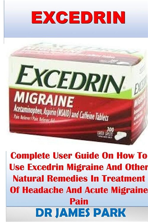 Excedrin: Complete User Guide on How to Use Excedrin Migraine and Other Natural Remedies in Treatment of Headache and Acute Migr (Paperback)