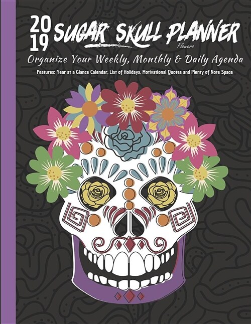 2019 Sugar Skull Planner Flowers Organize Your Weekly, Monthly, & Daily Agenda: Features Year at a Glance Calendar, List of Holidays, Motivational Quo (Paperback)