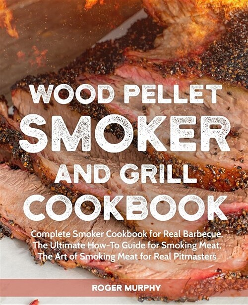 Wood Pellet Smoker and Grill Cookbook: Complete Smoker Cookbook for Real Barbecue, the Ultimate How-To Guide for Smoking Meat, the Art of Smoking Meat (Paperback)