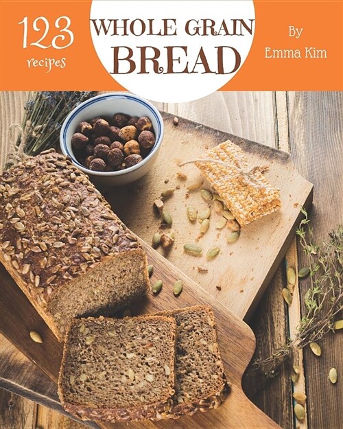 Whole Grain Bread 123: Enjoy 123 Days with Amazing Whole Grain Bread Recipes in Your Own Whole Grain Bread Cookbook! [book 1] (Paperback)