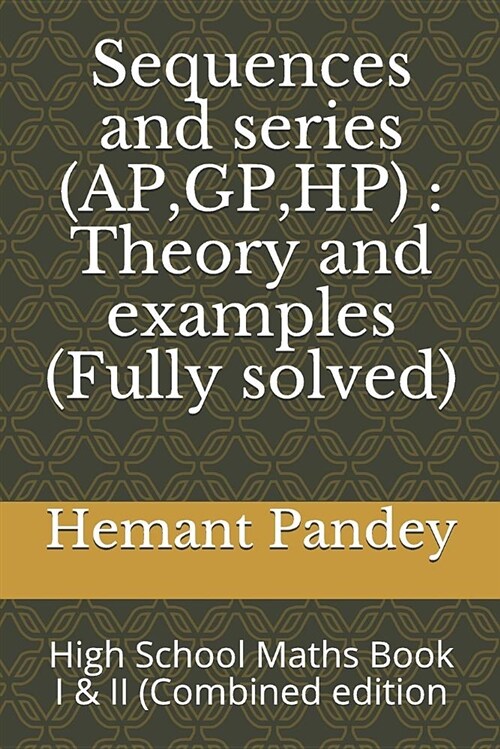 Sequences and Series (Ap, Gp, Hp): Theory and Examples (Fully Solved): High School Maths Book I & II (Combined Edition (Paperback)