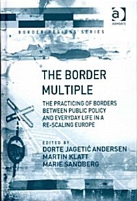 The Border Multiple : The practicing of borders between public policy and everyday life in a re-scaling Europe (Hardcover)