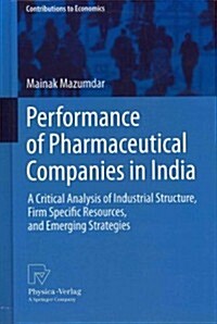 Performance of Pharmaceutical Companies in India: A Critical Analysis of Industrial Structure, Firm Specific Resources, and Emerging Strategies (Hardcover, 2013)