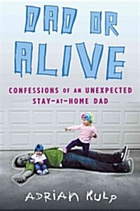 Dad or Alive: Confessions of an Unexpected Stay-At-Home Dad (Paperback)