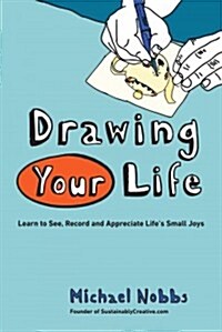 Drawing Your Life : Learn to See, Record, and Appreciate Lifes Small Joys (Paperback)