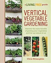 Vertical Vegetable Gardening: Discover the Benefits of Growing Your Vegetables and Fruit Up Instead of Out (Paperback)