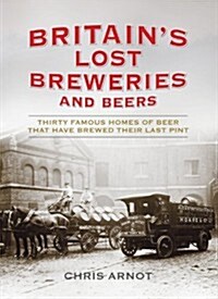 Britains Lost Breweries and Beers : Thirty Famous Homes of Beer That Have Brewed Their Last Pint (Hardcover)